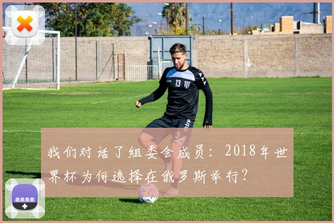我们对话了组委会成员：2018年世界杯为何选择在俄罗斯举行？