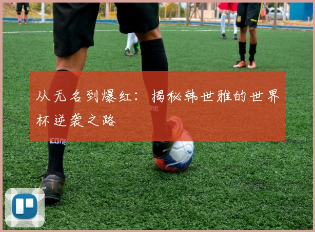 从无名到爆红：揭秘韩世雅的世界杯逆袭之路
