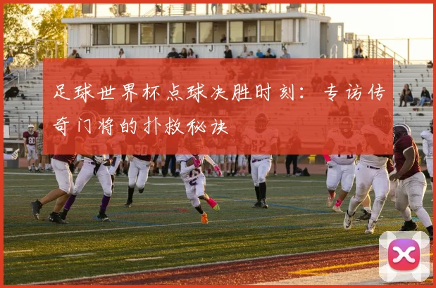 足球世界杯点球决胜时刻：专访传奇门将的扑救秘诀