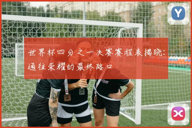 世界杯四分之一决赛赛程表揭晓：通往荣耀的最终路口
