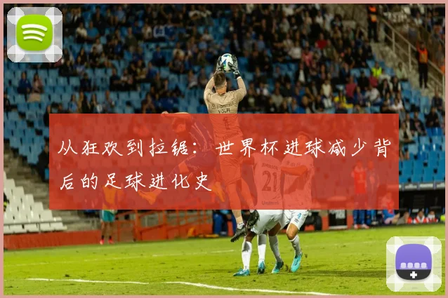 从狂欢到拉锯：世界杯进球减少背后的足球进化史