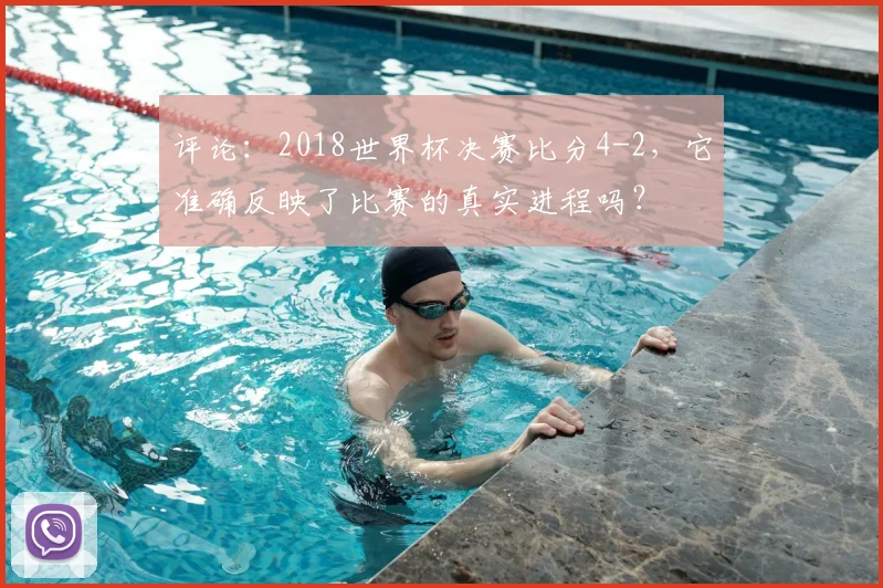 评论:2018世界杯决赛比分4-2,它准确反映了比赛的真实进程吗?