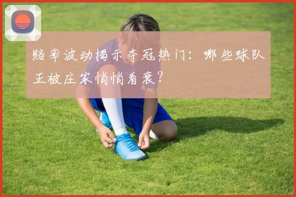 赔率波动揭示夺冠热门：哪些球队正被庄家悄悄看衰？