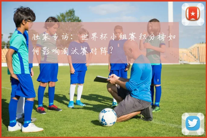 独家专访:世界杯小组赛积分榜如何影响淘汰赛对阵?