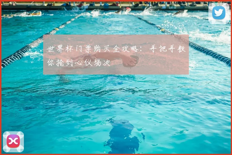 世界杯门票购买全攻略：手把手教你抢到心仪场次