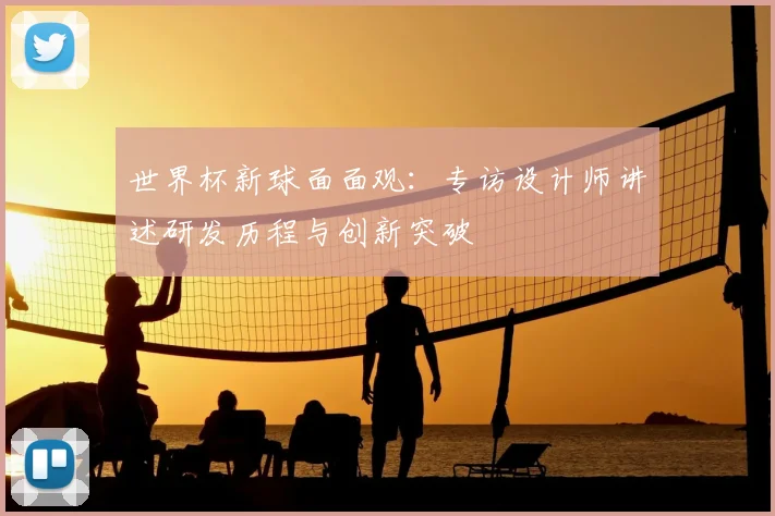 世界杯新球面面观：专访设计师讲述研发历程与创新突破