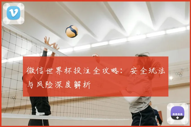 微信世界杯投注全攻略:安全玩法与风险深度解析