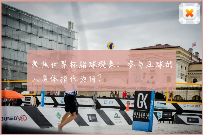 聚焦世界杯赌球现象:参与压球的人具体指代为何?