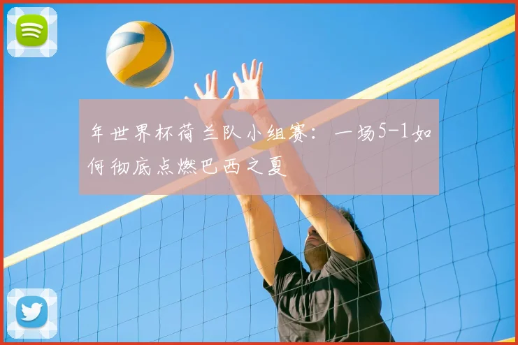 年世界杯荷兰队小组赛：一场5-1如何彻底点燃巴西之夏