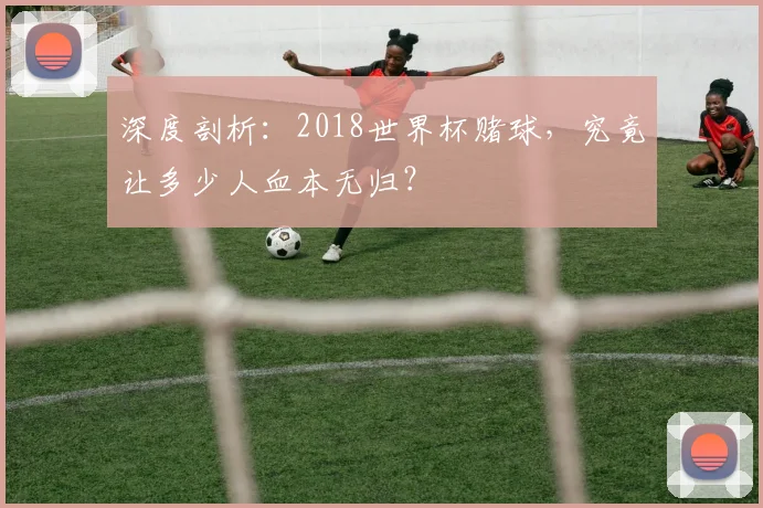 深度剖析:2018世界杯赌球,究竟让多少人血本无归?