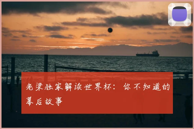 老梁独家解读世界杯：你不知道的幕后故事