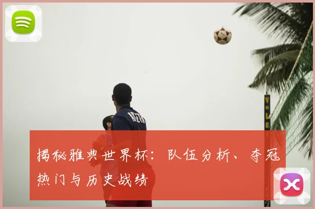 揭秘雅典世界杯：队伍分析、夺冠热门与历史战绩