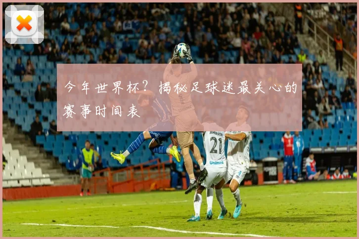 今年世界杯?揭秘足球迷最关心的赛事时间表