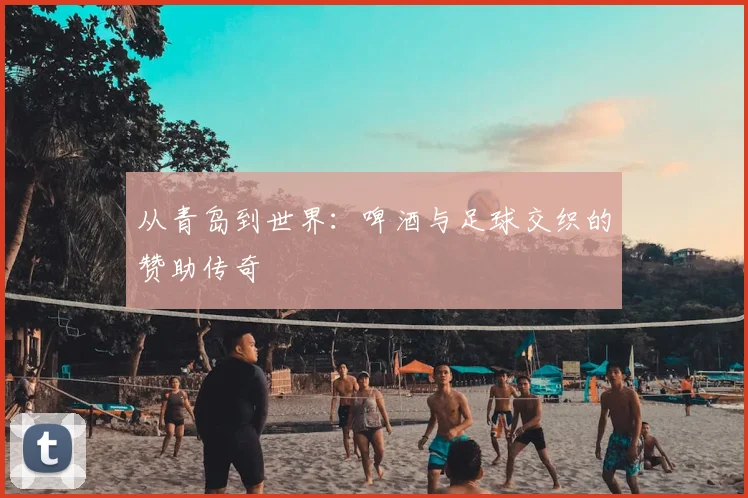 从青岛到世界：啤酒与足球交织的赞助传奇