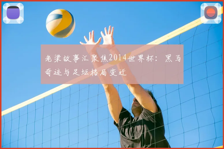 老梁故事汇聚焦2014世界杯:黑马奇迹与足坛格局变迁