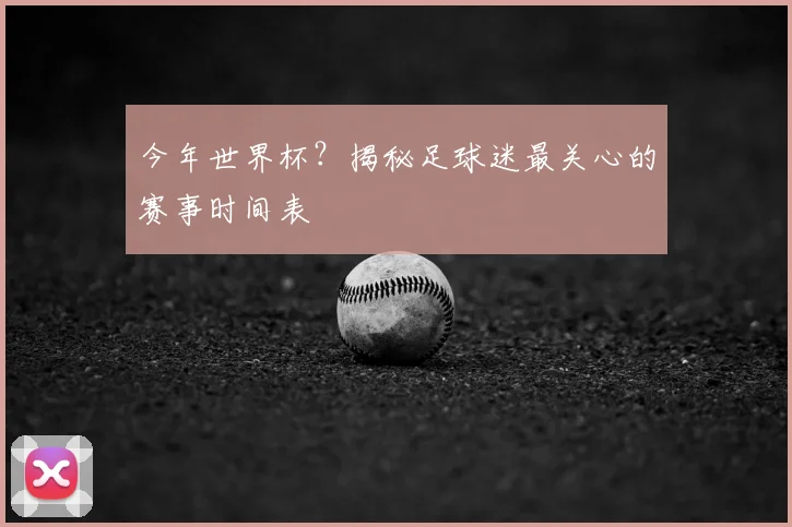 今年世界杯?揭秘足球迷最关心的赛事时间表