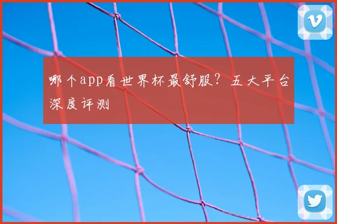 哪个app看世界杯最舒服？五大平台深度评测