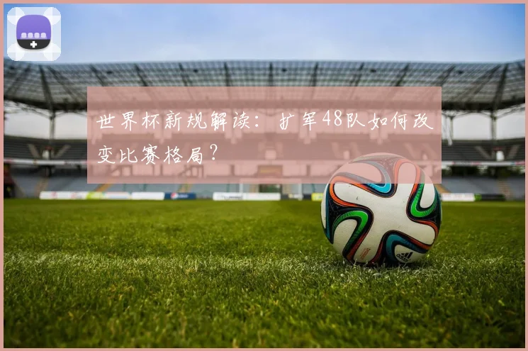世界杯新规解读：扩军48队如何改变比赛格局？