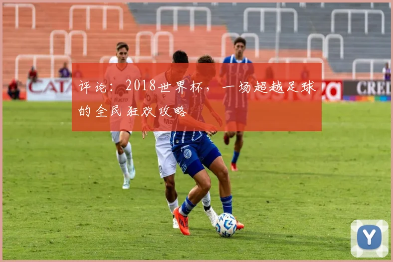 评论：2018世界杯，一场超越足球的全民狂欢攻略