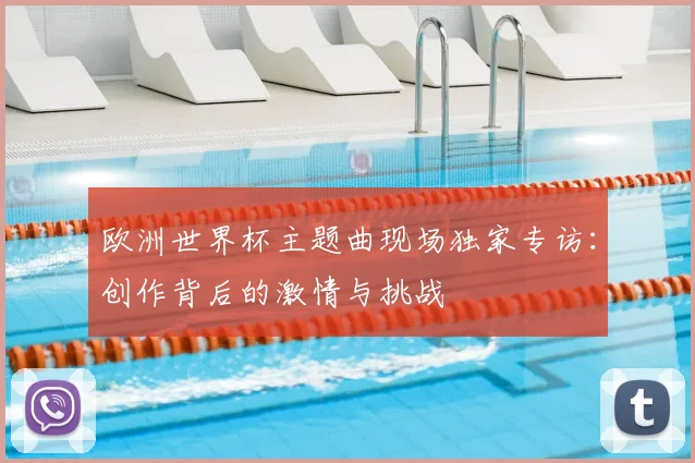 欧洲世界杯主题曲现场独家专访：创作背后的激情与挑战