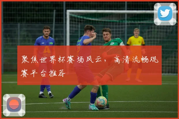 聚焦世界杯赛场风云,高清流畅观赛平台推荐