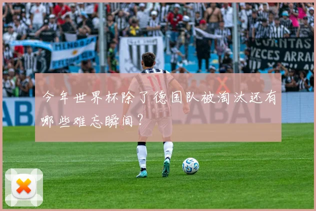 今年世界杯除了德国队被淘汰还有哪些难忘瞬间?