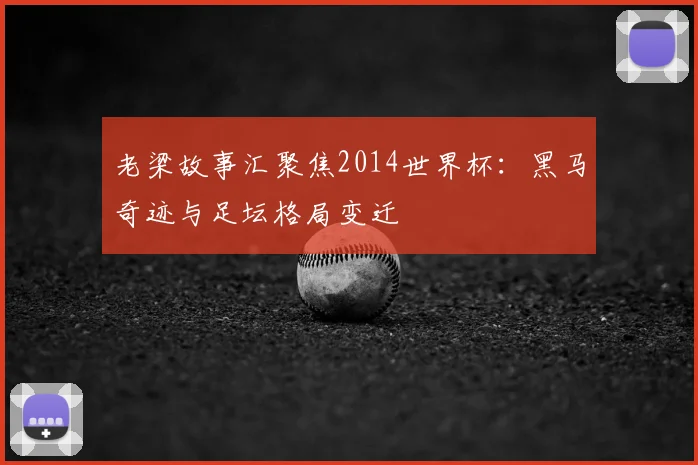 老梁故事汇聚焦2014世界杯:黑马奇迹与足坛格局变迁