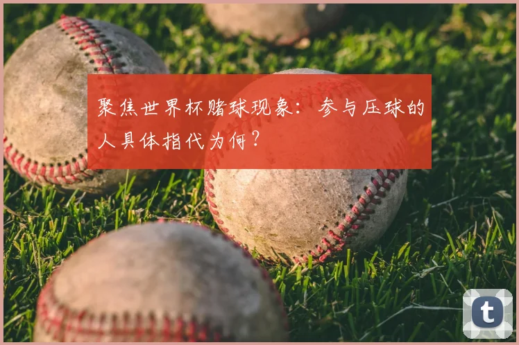 聚焦世界杯赌球现象:参与压球的人具体指代为何?
