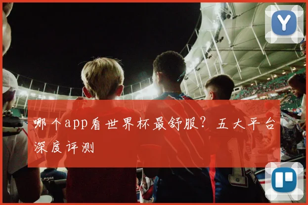 哪个app看世界杯最舒服？五大平台深度评测
