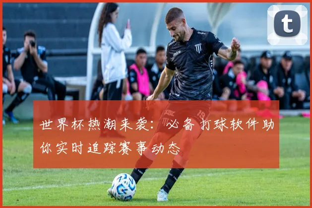 世界杯热潮来袭：必备打球软件助你实时追踪赛事动态
