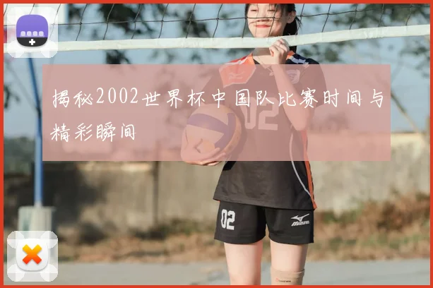 揭秘2002世界杯中国队比赛时间与精彩瞬间