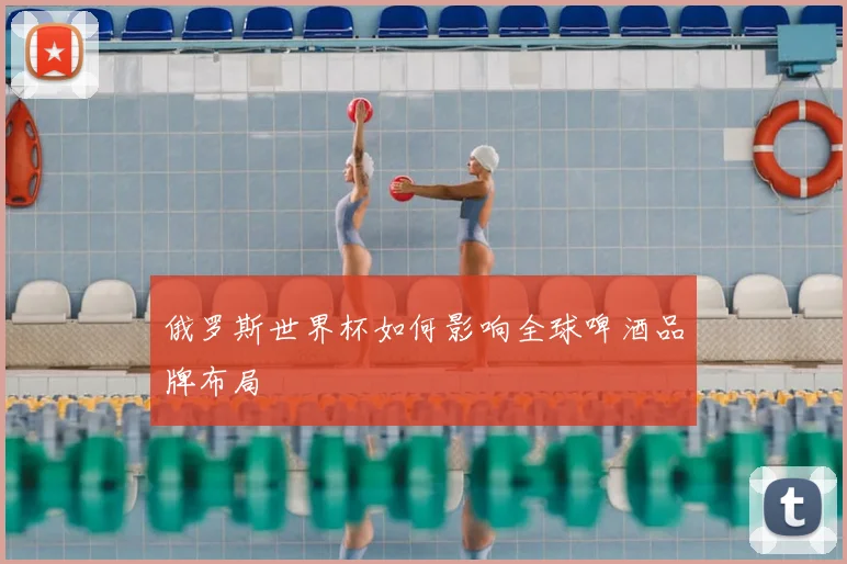 俄罗斯世界杯如何影响全球啤酒品牌布局