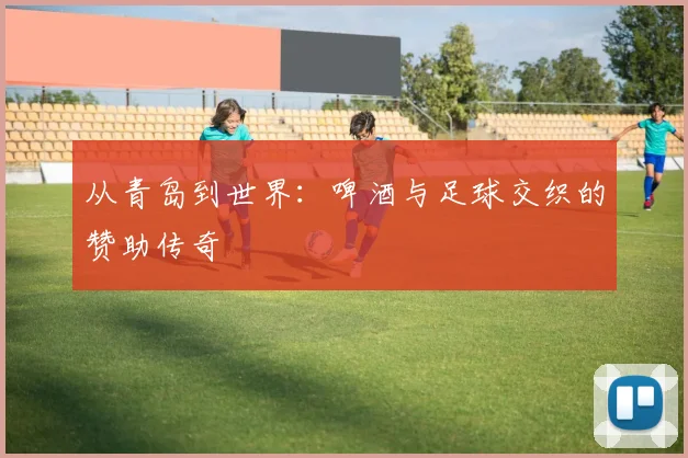 从青岛到世界：啤酒与足球交织的赞助传奇