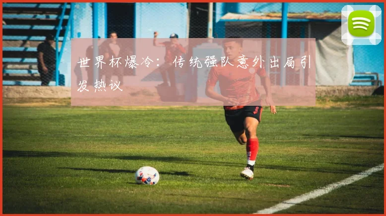 世界杯爆冷：传统强队意外出局引发热议