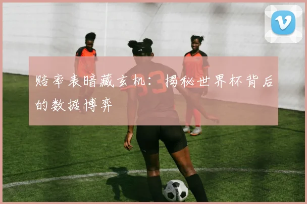 赔率表暗藏玄机：揭秘世界杯背后的数据博弈