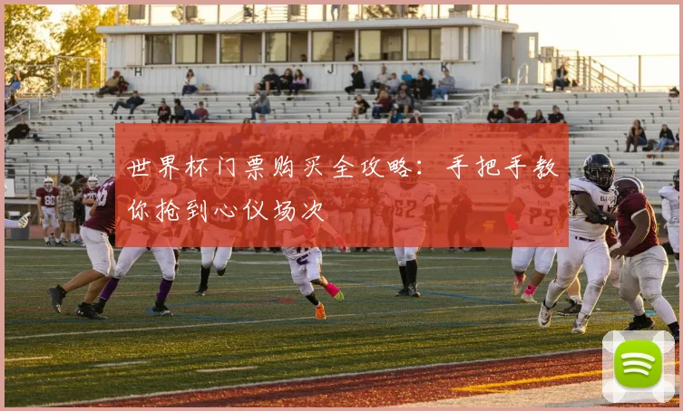 世界杯门票购买全攻略：手把手教你抢到心仪场次