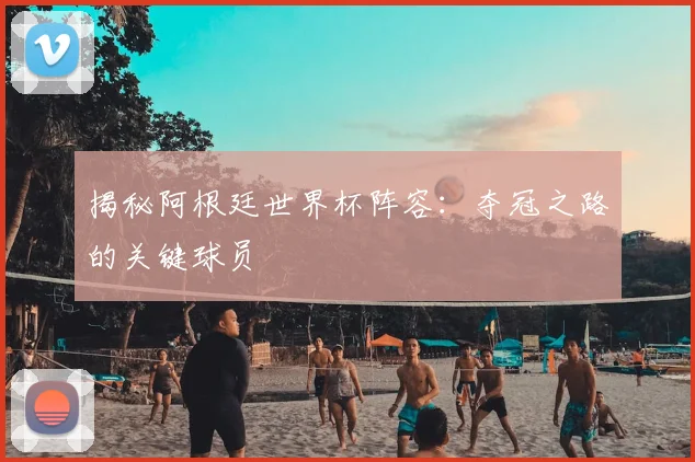 揭秘阿根廷世界杯阵容：夺冠之路的关键球员