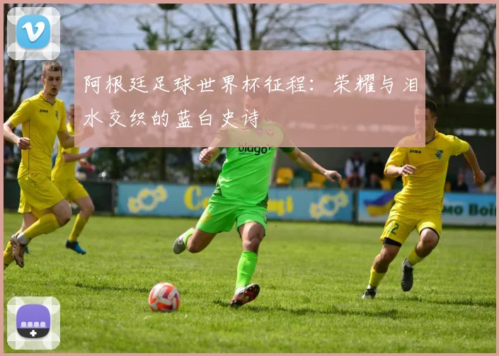 阿根廷足球世界杯征程:荣耀与泪水交织的蓝白史诗