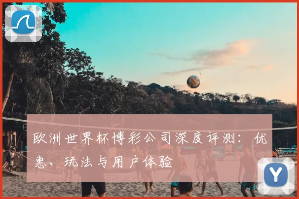 欧洲世界杯博彩公司深度评测：优惠、玩法与用户体验