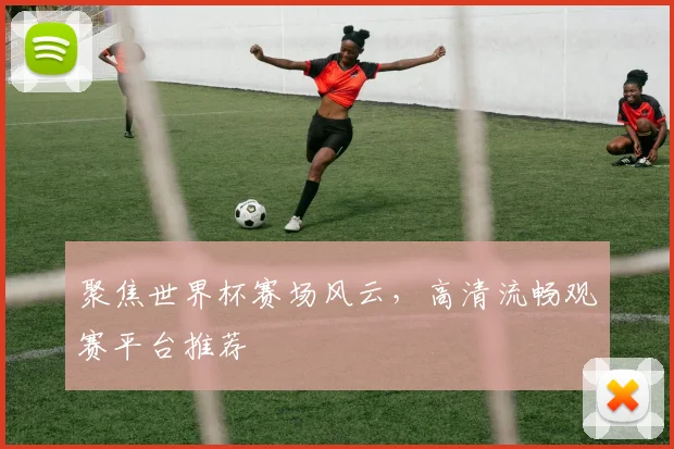 聚焦世界杯赛场风云，高清流畅观赛平台推荐