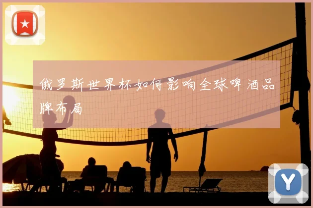 俄罗斯世界杯如何影响全球啤酒品牌布局