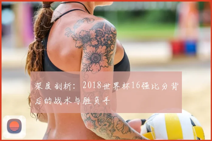 深度剖析：2018世界杯16强比分背后的战术与胜负手