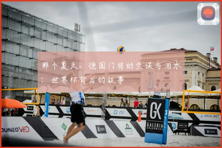 那个夏天,德国门将的失误与泪水:世界杯背后的故事