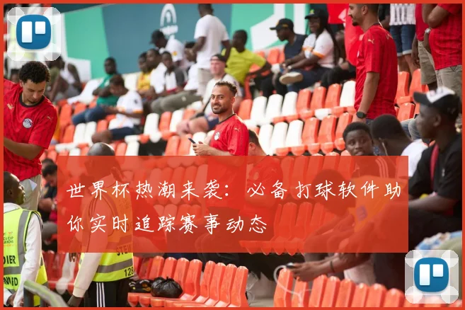世界杯热潮来袭：必备打球软件助你实时追踪赛事动态