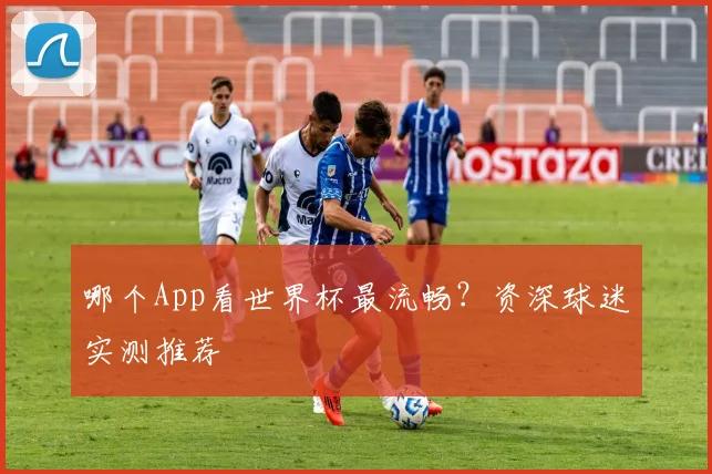 哪个App看世界杯最流畅？资深球迷实测推荐