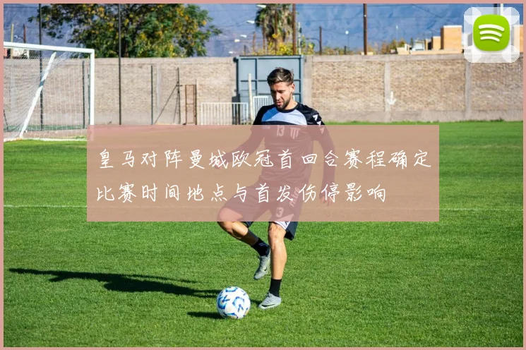 皇马对阵曼城欧冠首回合赛程确定比赛时间地点与首发伤停影响