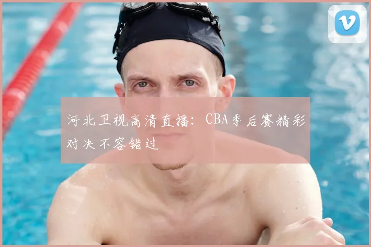 河北卫视高清直播:CBA季后赛精彩对决不容错过