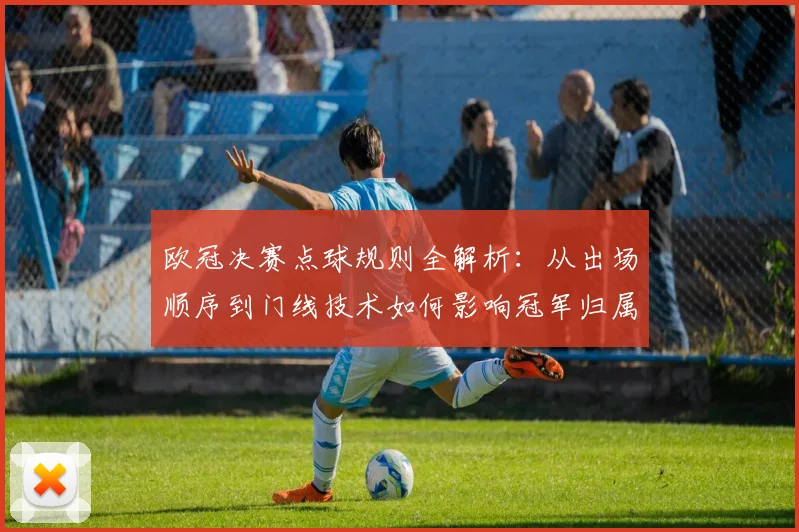 欧冠决赛点球规则全解析：从出场顺序到门线技术如何影响冠军归属
