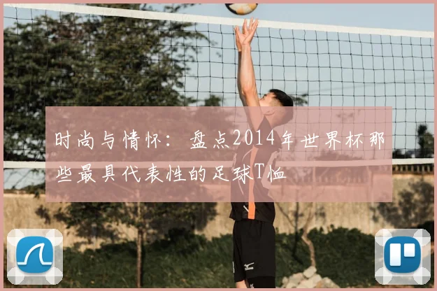 时尚与情怀：盘点2014年世界杯那些最具代表性的足球T恤