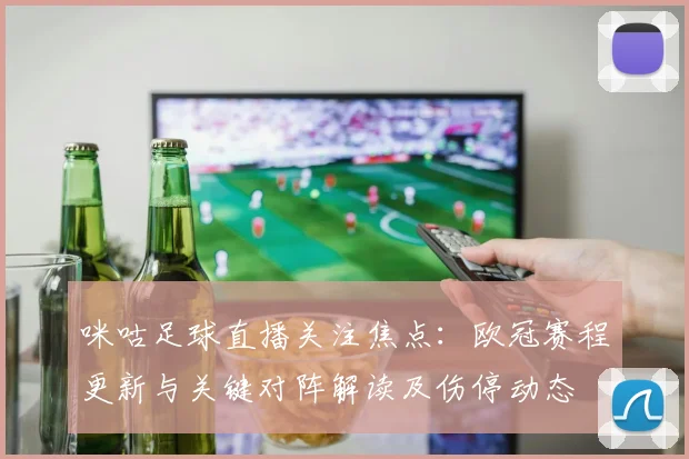 咪咕足球直播关注焦点：欧冠赛程更新与关键对阵解读及伤停动态